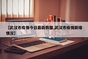 【武汉市疫情今日最新数据,武汉市疫情新增情况】