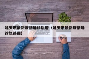 延安市最新疫情确诊轨迹（延安市最新疫情确诊轨迹图）