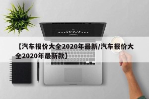【汽车报价大全2020年最新/汽车报价大全2020年最新款】
