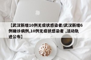 【武汉新增10例无症状感染者/武汉新增6例确诊病例,10例无症状感染者 ,活动轨迹公布】