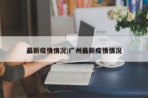 最新疫情情况:广州最新疫情情况