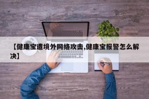 【健康宝遭境外网络攻击,健康宝报警怎么解决】