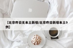 【北京昨日无本土新增/北京昨日新增本土9例】