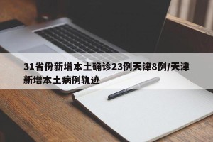 31省份新增本土确诊23例天津8例/天津新增本土病例轨迹