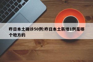 昨日本土确诊50例:昨日本土新增1例是哪个地方的