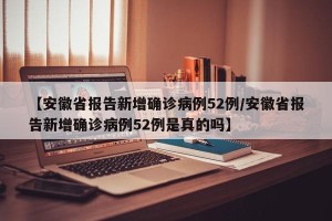 【安徽省报告新增确诊病例52例/安徽省报告新增确诊病例52例是真的吗】