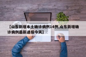 【山东新增本土确诊病例14例,山东新增确诊病例最新通报今天】