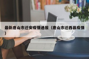 最新唐山市迁安疫情通报（唐山市迁西县疫情）