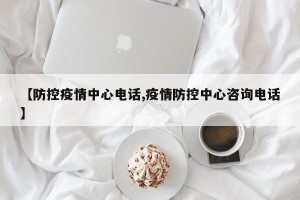【防控疫情中心电话,疫情防控中心咨询电话】