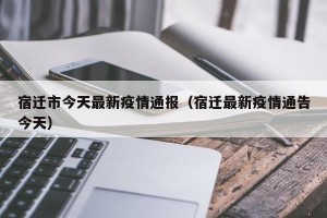 宿迁市今天最新疫情通报（宿迁最新疫情通告今天）