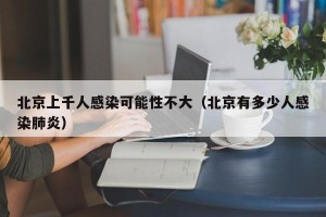 北京上千人感染可能性不大（北京有多少人感染肺炎）