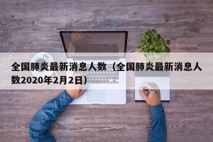 全国肺炎最新消息人数（全国肺炎最新消息人数2020年2月2日）