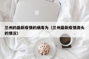 兰州的最新疫情的病毒为（兰州最新疫情源头的情况）