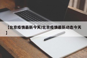 【北京疫情最新今天/北京疫情最新动态今天】