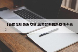 【云南昆明最近疫情,云南昆明最新疫情今天】