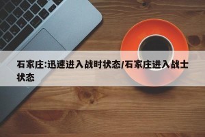 石家庄:迅速进入战时状态/石家庄进入战士状态