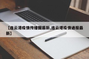 【连云港疫情传播图最新,连云港疫情通报最新】