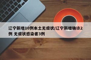 辽宁新增10例本土无症状/辽宁新增确诊2例 无症状感染者3例