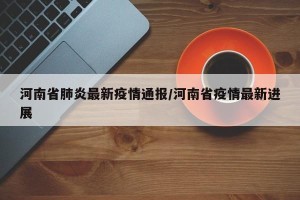 河南省肺炎最新疫情通报/河南省疫情最新进展
