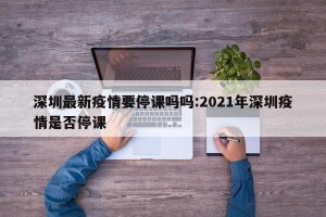 深圳最新疫情要停课吗吗:2021年深圳疫情是否停课