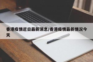 香港疫情近日最新消息/香港疫情最新情况今天