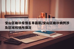宝山区确诊疫情名单最新/宝山区确诊病例涉及区域和场所情况