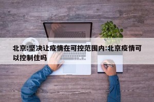 北京:坚决让疫情在可控范围内:北京疫情可以控制住吗