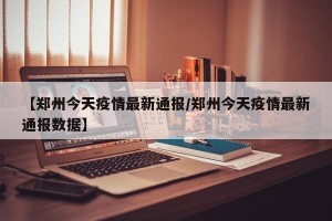 【郑州今天疫情最新通报/郑州今天疫情最新通报数据】