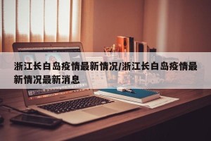 浙江长白岛疫情最新情况/浙江长白岛疫情最新情况最新消息