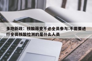 多地新政：核酸筛查不必全员参与:不需要进行全员核酸检测的是什么人员