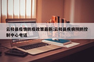 云和县疫情防疫政策最新:云和县疾病预防控制中心电话