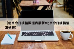 【北京今日疫情数据表最新/北京今日疫情情况通报】