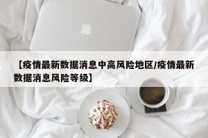 【疫情最新数据消息中高风险地区/疫情最新数据消息风险等级】