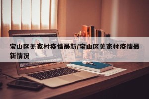 宝山区羌家村疫情最新/宝山区羌家村疫情最新情况