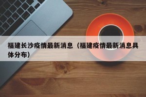 福建长沙疫情最新消息（福建疫情最新消息具体分布）