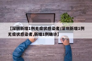 【深圳新增1例无症状感染者/深圳新增1例无症状感染者,新增1例确诊】