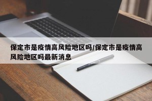 保定市是疫情高风险地区吗/保定市是疫情高风险地区吗最新消息