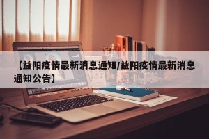 【益阳疫情最新消息通知/益阳疫情最新消息通知公告】