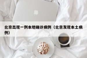 北京出现一例本地确诊病例（北京发现本土病例）
