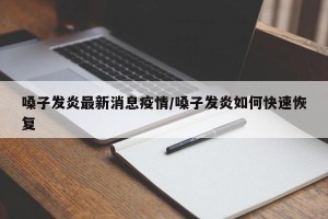 嗓子发炎最新消息疫情/嗓子发炎如何快速恢复