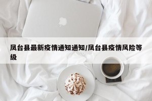 凤台县最新疫情通知通知/凤台县疫情风险等级