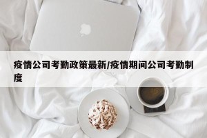 疫情公司考勤政策最新/疫情期间公司考勤制度