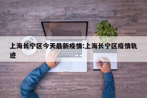 上海长宁区今天最新疫情:上海长宁区疫情轨迹