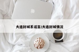 大连封城系谣言/大连封城情况