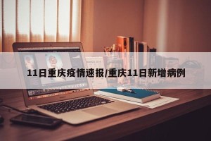 11日重庆疫情速报/重庆11日新增病例