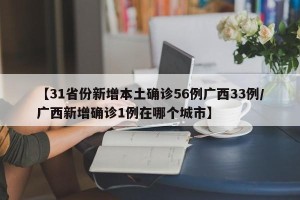 【31省份新增本土确诊56例广西33例/广西新增确诊1例在哪个城市】