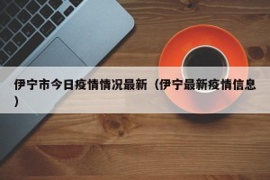 伊宁市今日疫情情况最新（伊宁最新疫情信息）