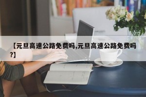 【元旦高速公路免费吗,元旦高速公路免费吗?】