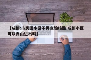 【成都:市民回小区不再查验核酸,成都小区可以自由进出吗】