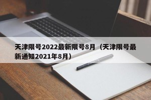天津限号2022最新限号8月（天津限号最新通知2021年8月）